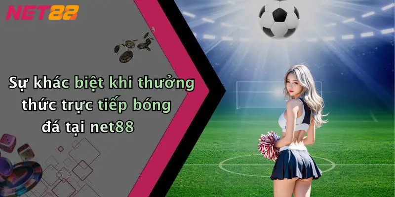 Sự khác biệt khi thưởng thức trực tiếp bóng đá tại net88