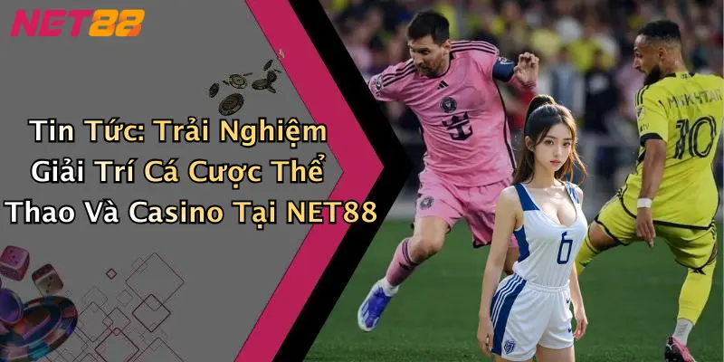 Tin Tức: Trải Nghiệm Giải Trí Cá Cược Thể Thao Và Casino Tại NET88